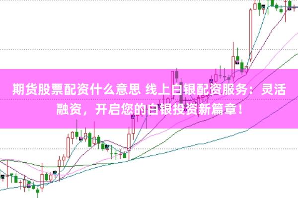 期货股票配资什么意思 线上白银配资服务：灵活融资，开启您的白银投资新篇章！