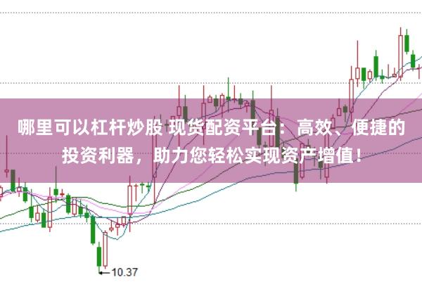 哪里可以杠杆炒股 现货配资平台：高效、便捷的投资利器，助力您轻松实现资产增值！