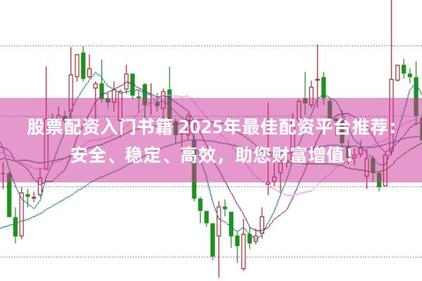 股票配资入门书籍 2025年最佳配资平台推荐：安全、稳定、高效，助您财富增值！
