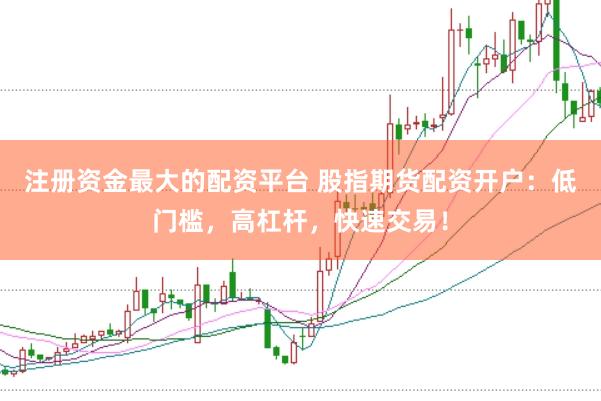 注册资金最大的配资平台 股指期货配资开户：低门槛，高杠杆，快速交易！