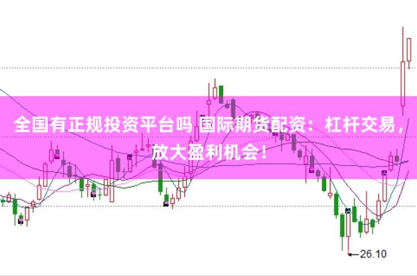 全国有正规投资平台吗 国际期货配资：杠杆交易，放大盈利机会！