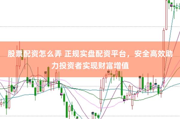 股票配资怎么弄 正规实盘配资平台，安全高效助力投资者实现财富增值