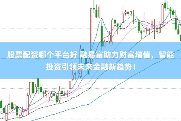 股票配资哪个平台好 融易富助力财富增值，智能投资引领未来金融新趋势！