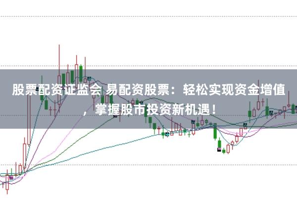 股票配资证监会 易配资股票：轻松实现资金增值，掌握股市投资新机遇！