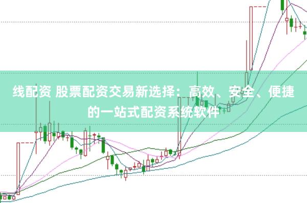 线配资 股票配资交易新选择：高效、安全、便捷的一站式配资系统软件