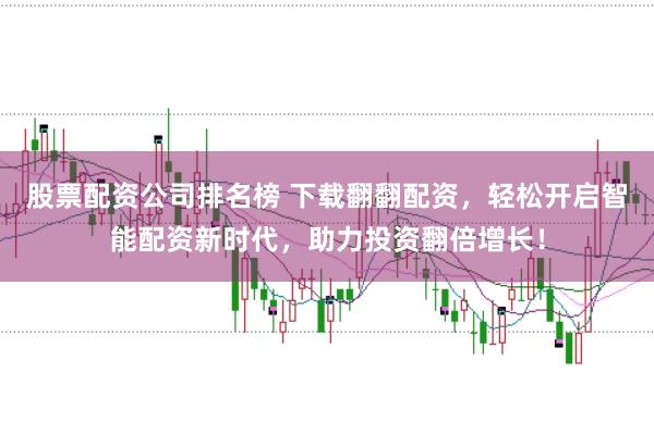 股票配资公司排名榜 下载翻翻配资，轻松开启智能配资新时代，助力投资翻倍增长！