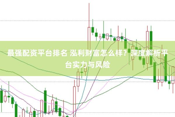 最强配资平台排名 泓利财富怎么样？深度解析平台实力与风险