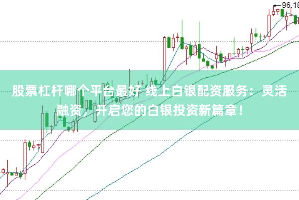 股票杠杆哪个平台最好 线上白银配资服务：灵活融资，开启您的白银投资新篇章！