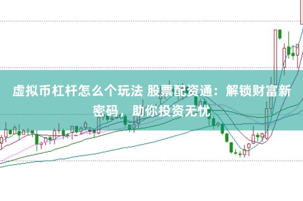 虚拟币杠杆怎么个玩法 股票配资通：解锁财富新密码，助你投资无忧
