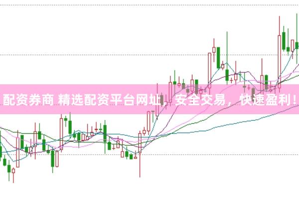 配资券商 精选配资平台网址，安全交易，快速盈利！