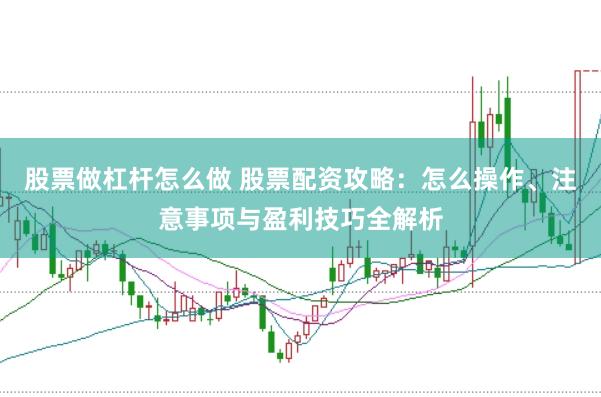 股票做杠杆怎么做 股票配资攻略：怎么操作、注意事项与盈利技巧全解析