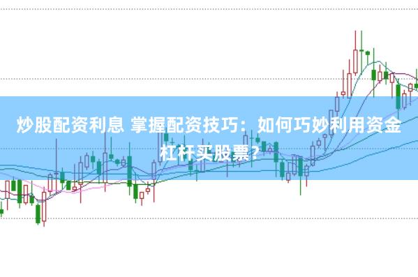 炒股配资利息 掌握配资技巧：如何巧妙利用资金杠杆买股票？