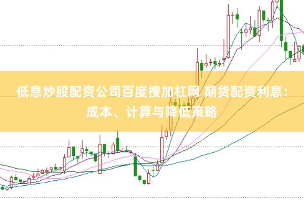 低息炒股配资公司百度搜加杠网 期货配资利息：成本、计算与降低策略