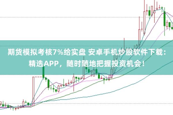 期货模拟考核7%给实盘 安卓手机炒股软件下载：精选APP，随时随地把握投资机会！