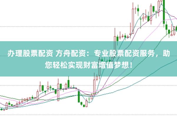 办理股票配资 方舟配资：专业股票配资服务，助您轻松实现财富增值梦想！