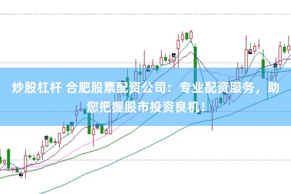 炒股杠杆 合肥股票配资公司：专业配资服务，助您把握股市投资良机！