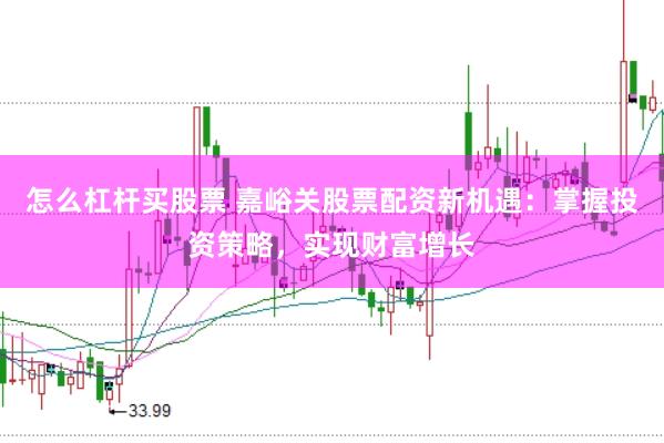 怎么杠杆买股票 嘉峪关股票配资新机遇：掌握投资策略，实现财富增长
