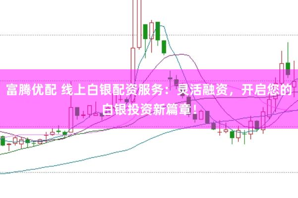 富腾优配 线上白银配资服务：灵活融资，开启您的白银投资新篇章！