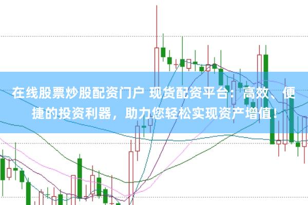 在线股票炒股配资门户 现货配资平台：高效、便捷的投资利器，助力您轻松实现资产增值！
