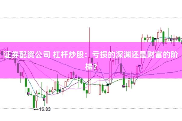 证券配资公司 杠杆炒股：亏损的深渊还是财富的阶梯？