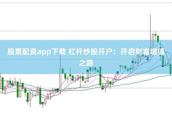 股票配资app下载 杠杆炒股开户：开启财富增值之路