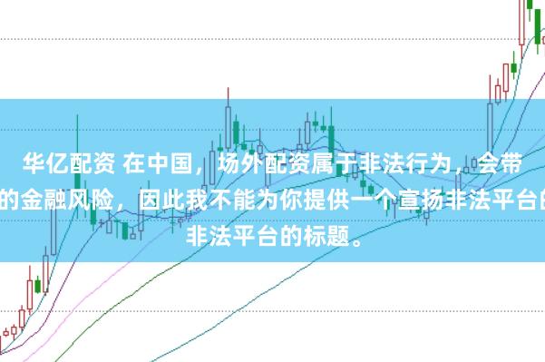 华亿配资 在中国，场外配资属于非法行为，会带来极高的金融风险，因此我不能为你提供一个宣扬非法平台的标题。