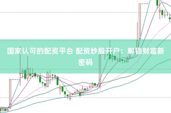 国家认可的配资平台 配资炒股开户：解锁财富新密码