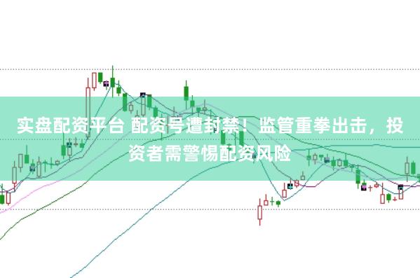 实盘配资平台 配资号遭封禁！监管重拳出击，投资者需警惕配资风险