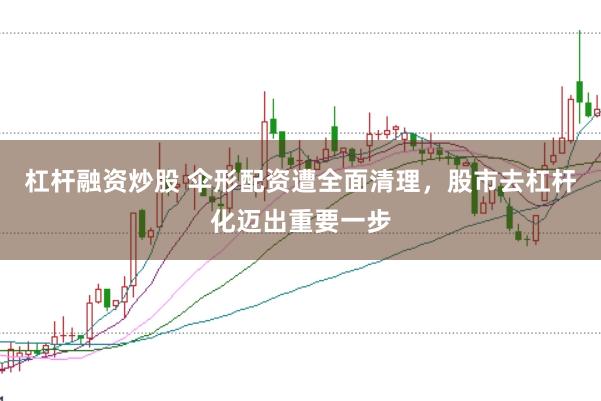 杠杆融资炒股 伞形配资遭全面清理，股市去杠杆化迈出重要一步