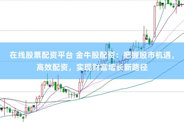 在线股票配资平台 金牛股配资：把握股市机遇，高效配资，实现财富增长新路径
