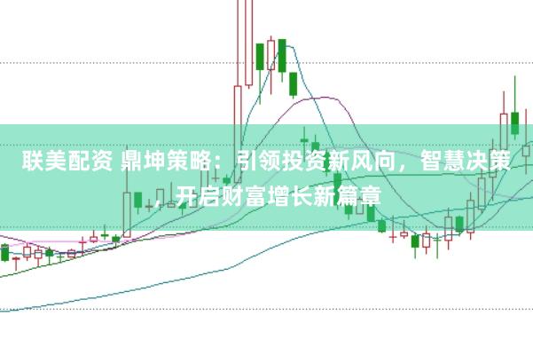 联美配资 鼎坤策略：引领投资新风向，智慧决策，开启财富增长新篇章
