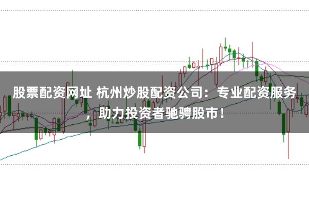 股票配资网址 杭州炒股配资公司：专业配资服务，助力投资者驰骋股市！