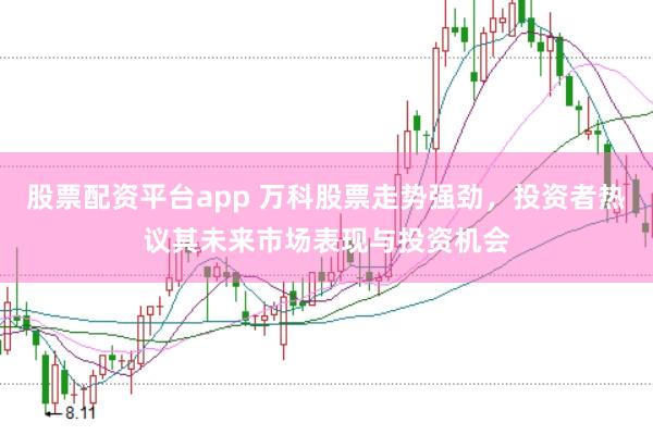 股票配资平台app 万科股票走势强劲，投资者热议其未来市场表现与投资机会