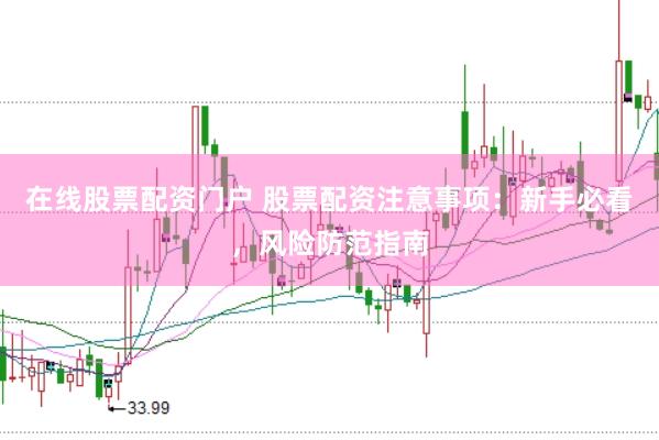 在线股票配资门户 股票配资注意事项：新手必看，风险防范指南