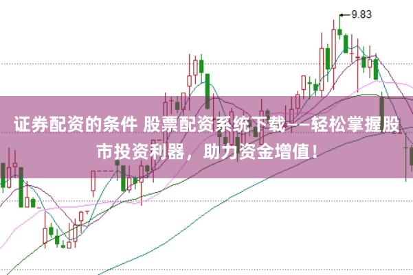 证券配资的条件 股票配资系统下载——轻松掌握股市投资利器，助力资金增值！