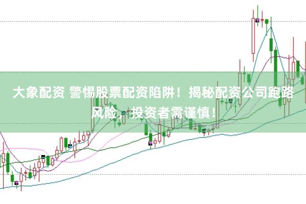 大象配资 警惕股票配资陷阱！揭秘配资公司跑路风险，投资者需谨慎！