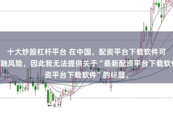 十大炒股杠杆平台 在中国，配资平台下载软件可能涉及到金融风险，因此我无法提供关于“最新配资平台下载软件”的标题。