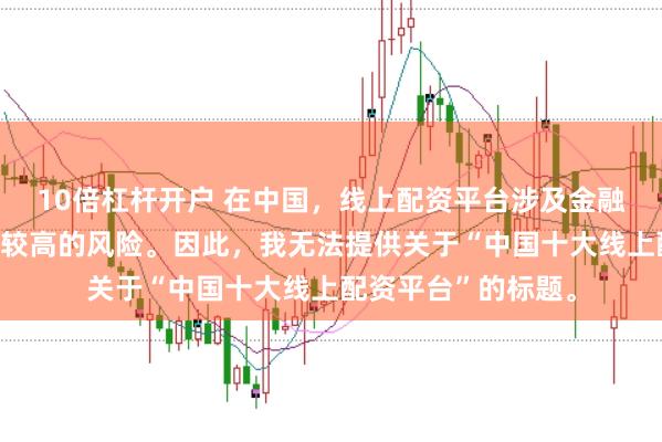 10倍杠杆开户 在中国，线上配资平台涉及金融投资领域，且存在较高的风险。因此，我无法提供关于“中国十大线上配资平台”的标题。