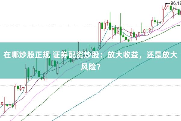 在哪炒股正规 证券配资炒股：放大收益，还是放大风险？