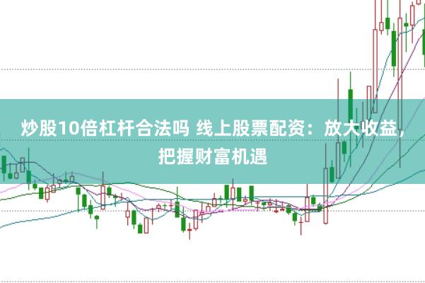 炒股10倍杠杆合法吗 线上股票配资：放大收益，把握财富机遇