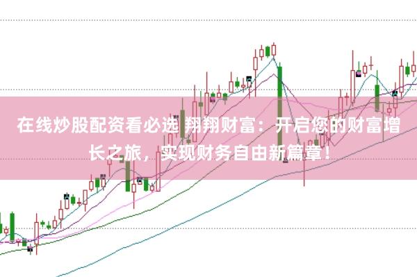 在线炒股配资看必选 翔翔财富：开启您的财富增长之旅，实现财务自由新篇章！