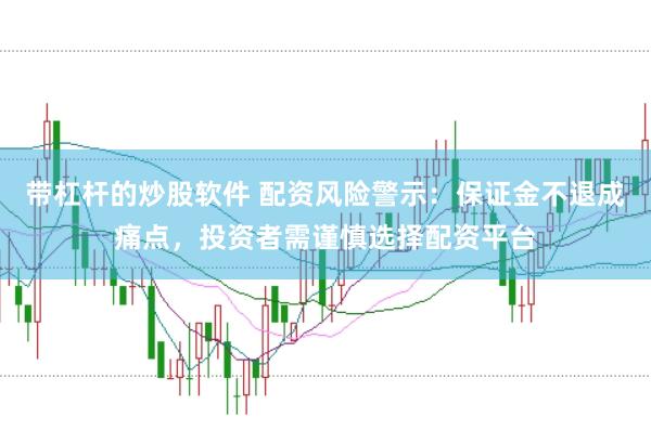 带杠杆的炒股软件 配资风险警示：保证金不退成痛点，投资者需谨慎选择配资平台