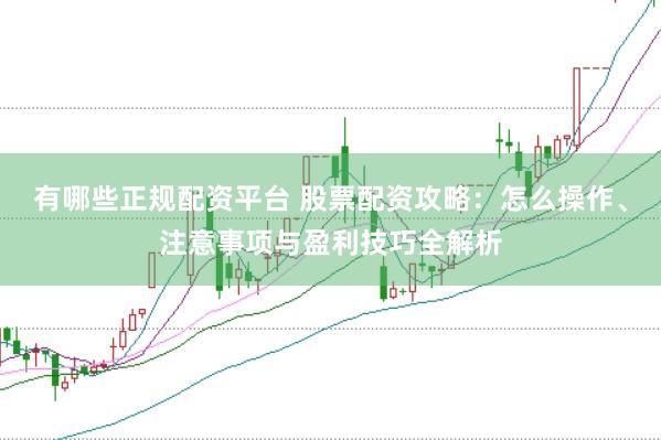 有哪些正规配资平台 股票配资攻略：怎么操作、注意事项与盈利技巧全解析
