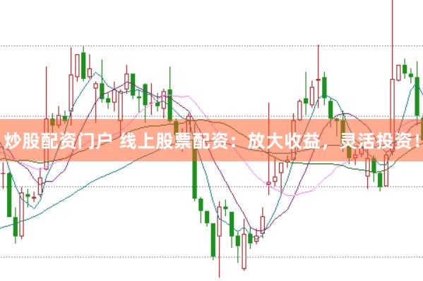 炒股配资门户 线上股票配资：放大收益，灵活投资！