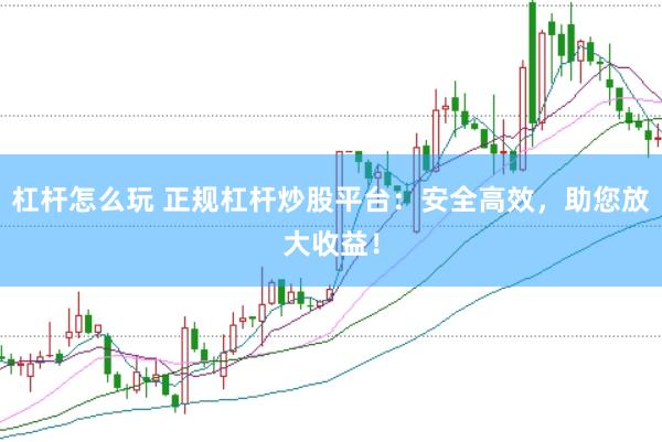 杠杆怎么玩 正规杠杆炒股平台：安全高效，助您放大收益！
