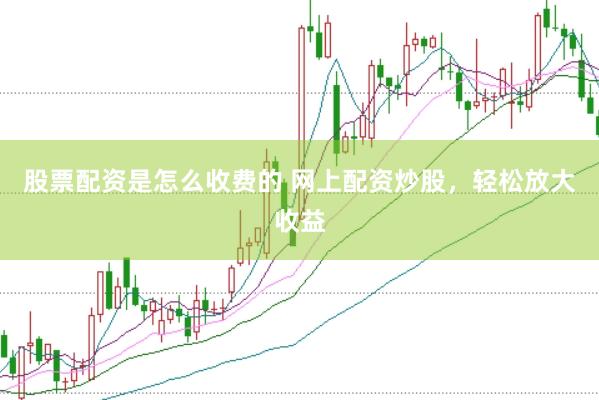 股票配资是怎么收费的 网上配资炒股，轻松放大收益