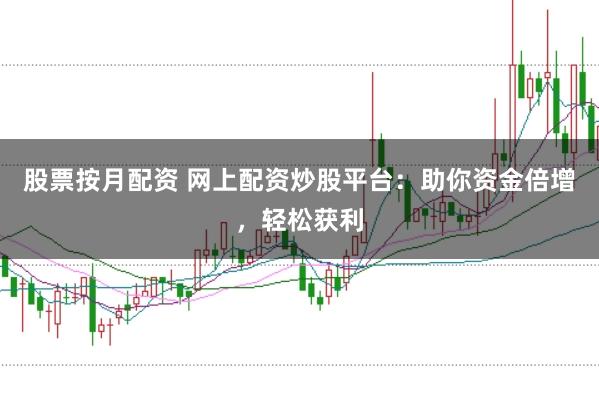 股票按月配资 网上配资炒股平台：助你资金倍增，轻松获利