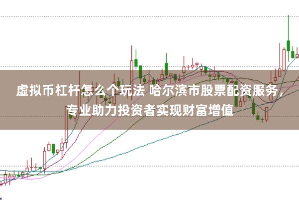 虚拟币杠杆怎么个玩法 哈尔滨市股票配资服务，专业助力投资者实现财富增值