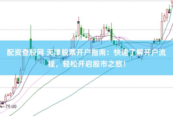 配资查股网 天津股票开户指南：快速了解开户流程，轻松开启股市之旅！
