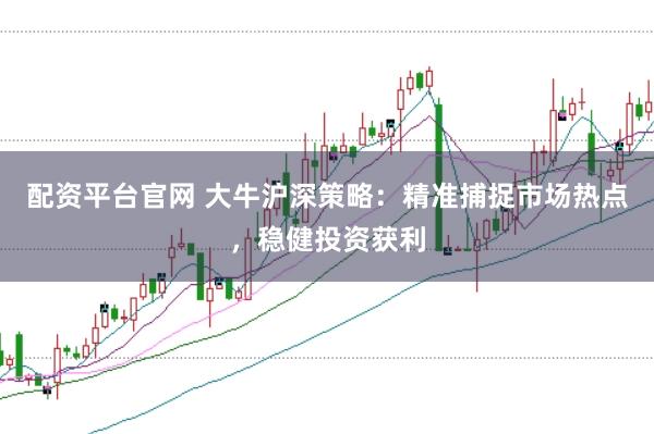 配资平台官网 大牛沪深策略：精准捕捉市场热点，稳健投资获利